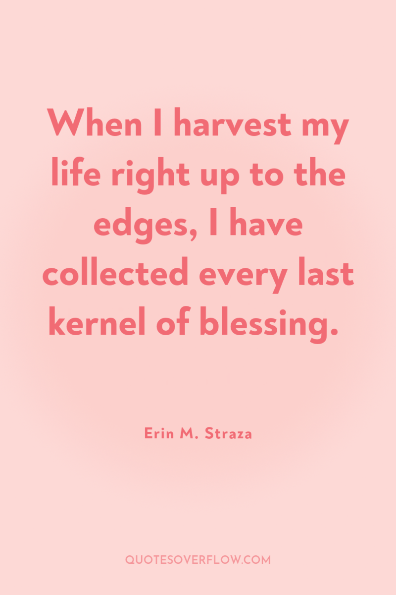 When I harvest my life right up to the edges,...