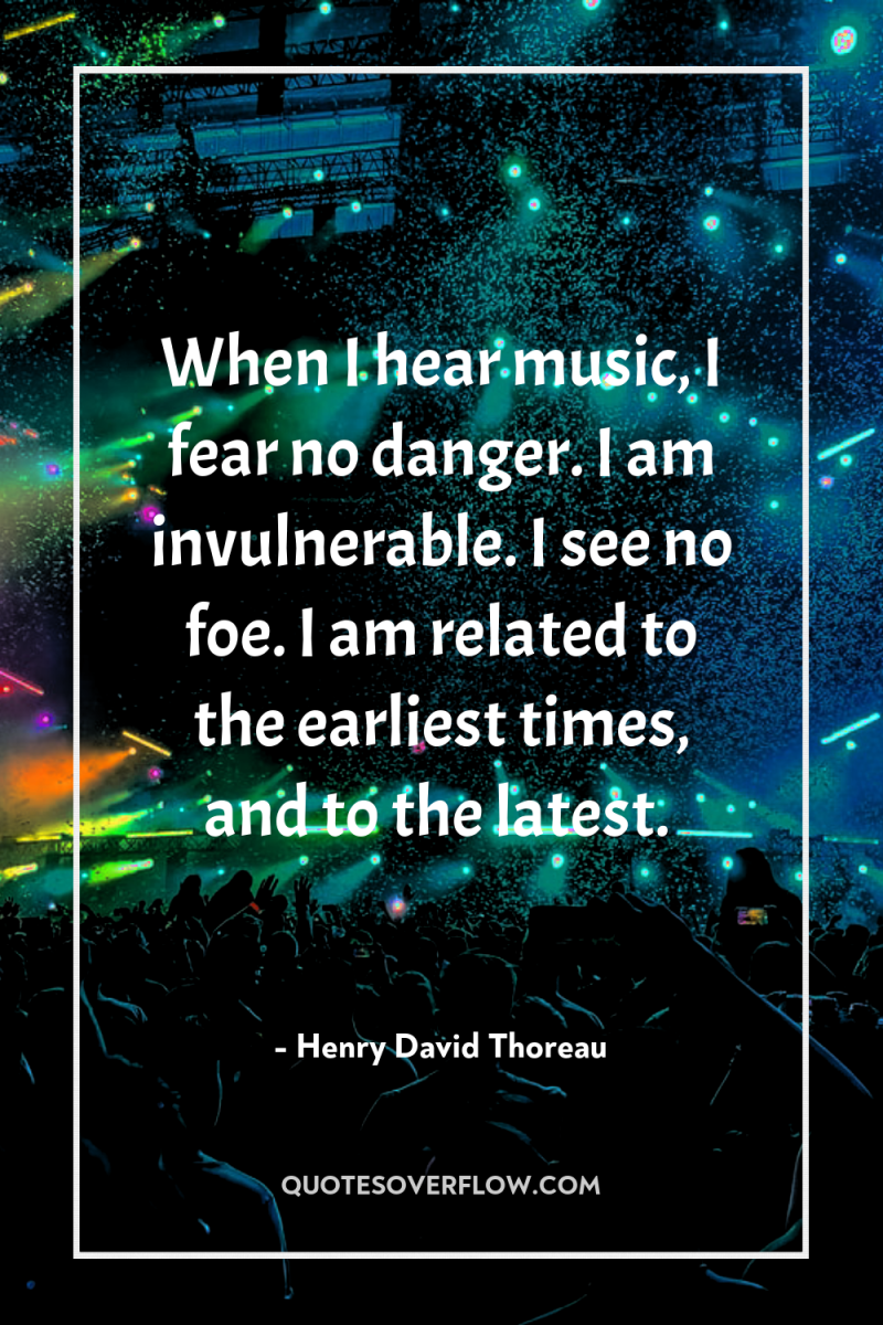 When I hear music, I fear no danger. I am...