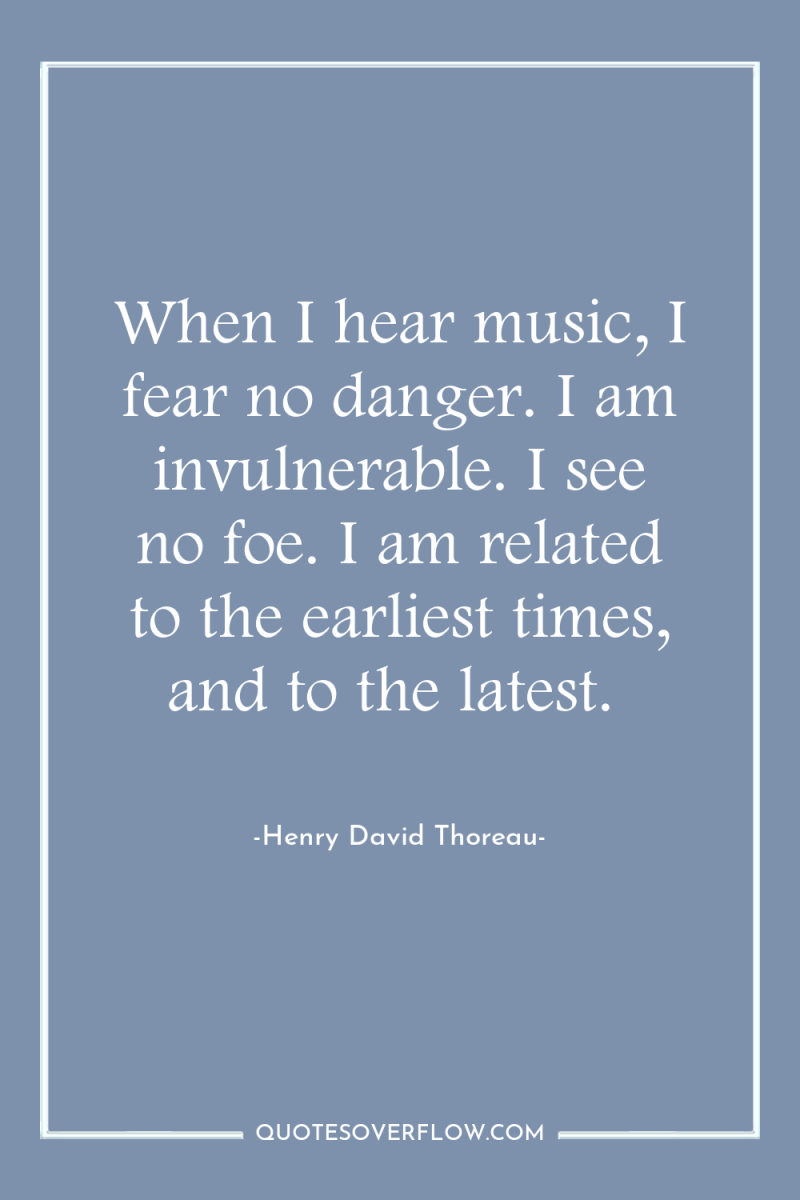 When I hear music, I fear no danger. I am...