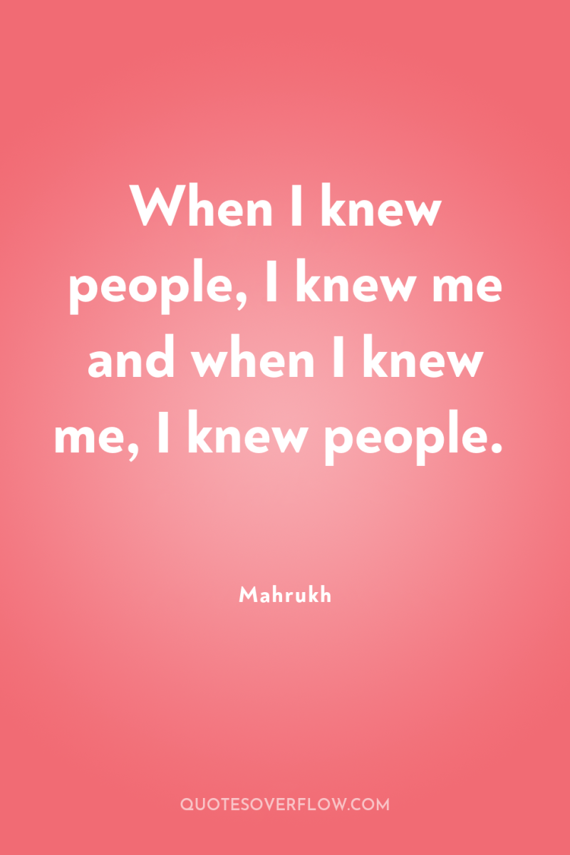 When I knew people, I knew me and when I...