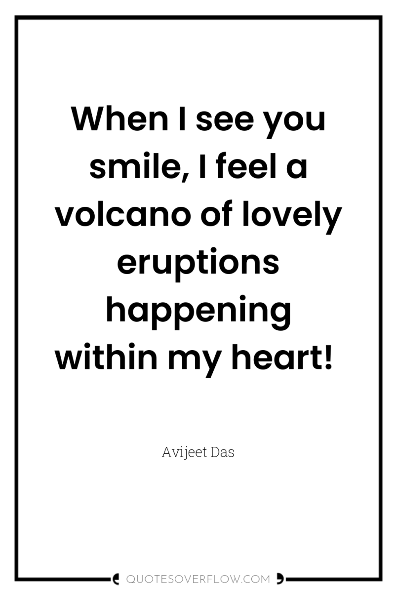 When I see you smile, I feel a volcano of...
