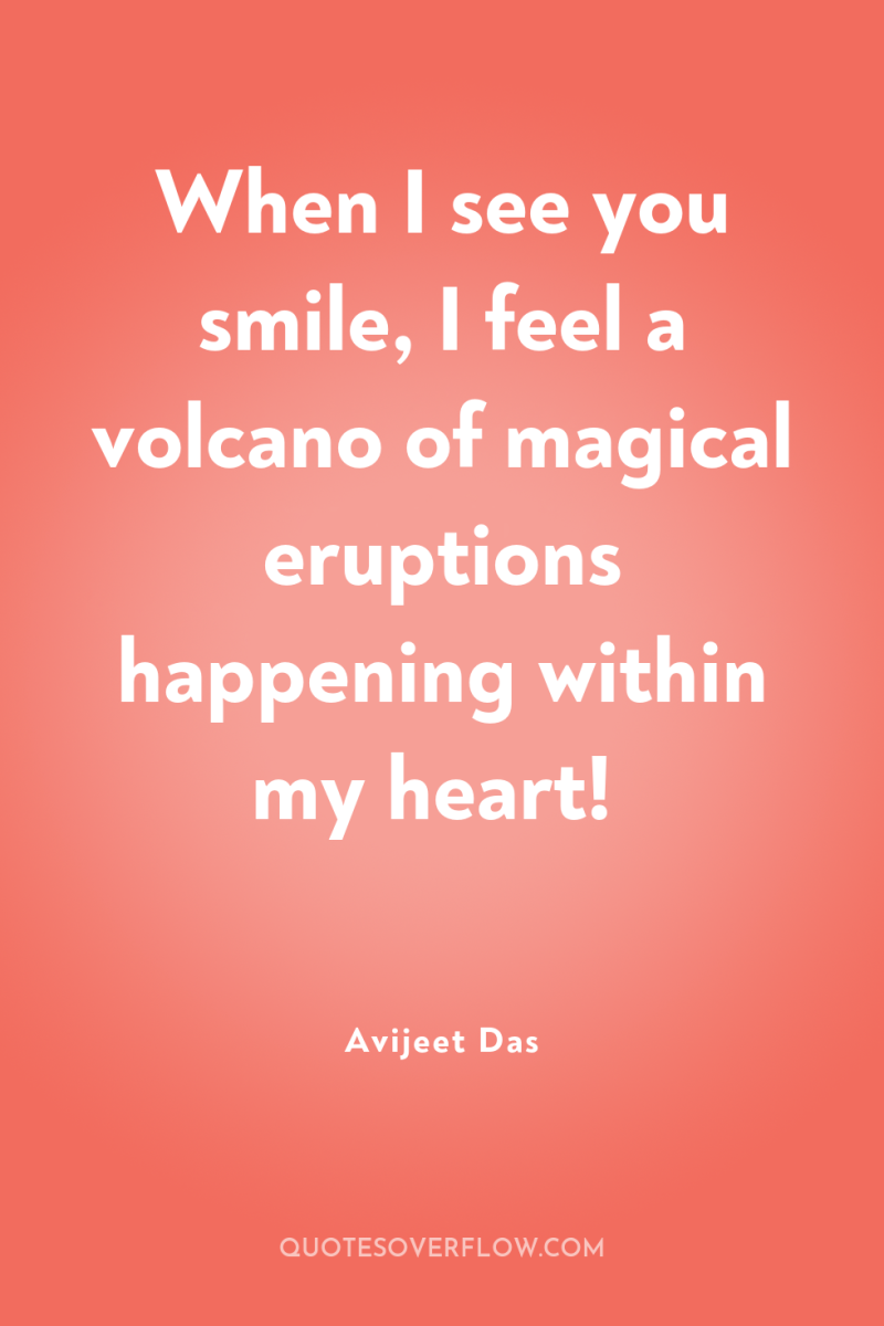 When I see you smile, I feel a volcano of...