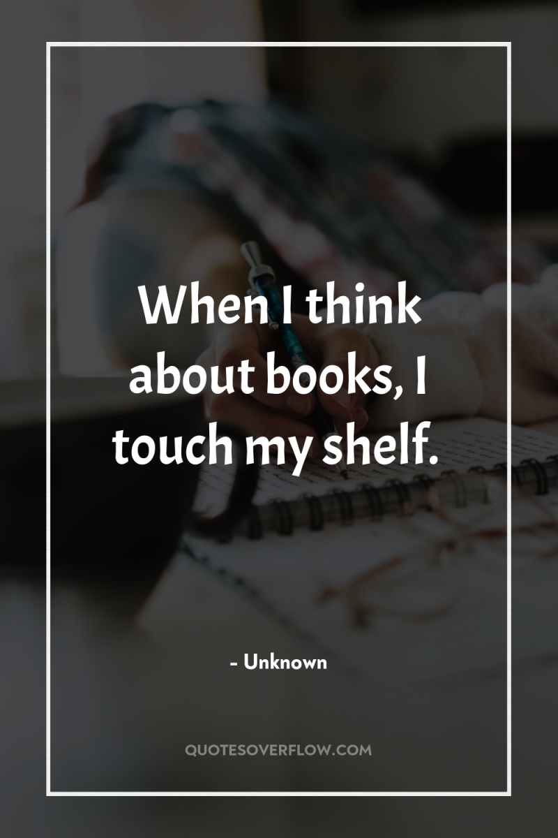 When I think about books, I touch my shelf. 