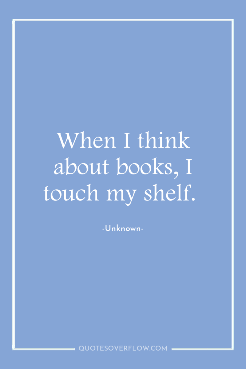 When I think about books, I touch my shelf. 