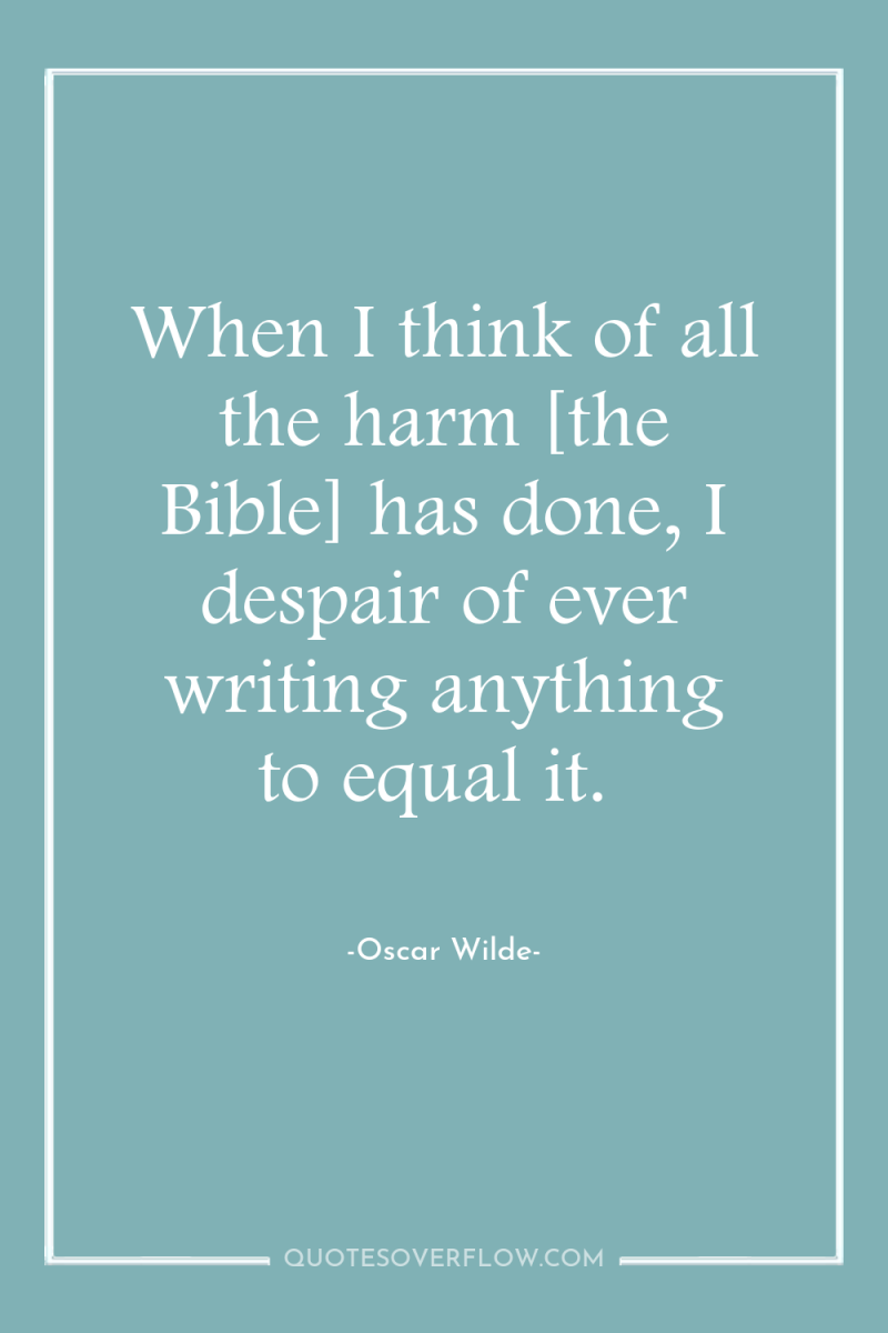 When I think of all the harm [the Bible] has...
