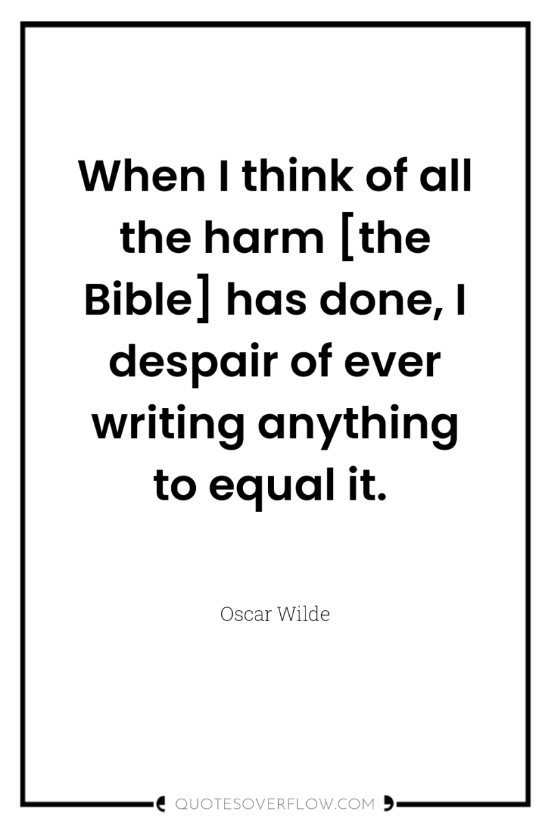 When I think of all the harm [the Bible] has...