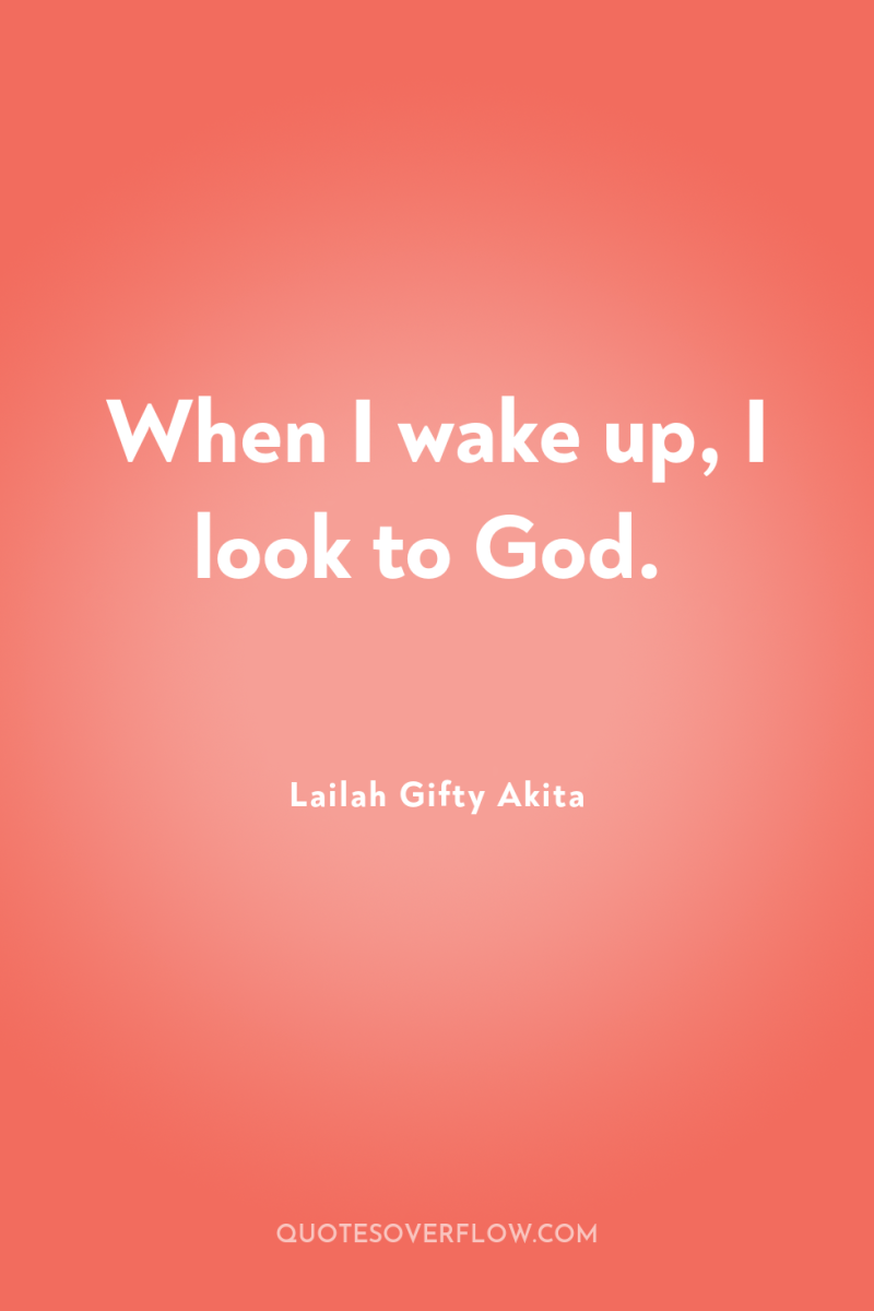 When I wake up, I look to God. 