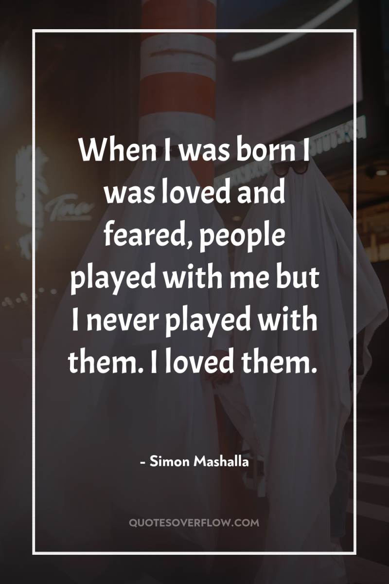 When I was born I was loved and feared, people...