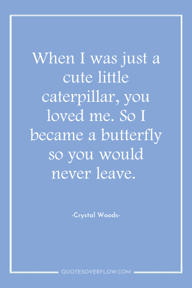 When I was just a cute little caterpillar, you loved...