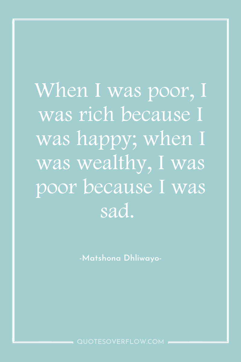 When I was poor, I was rich because I was...