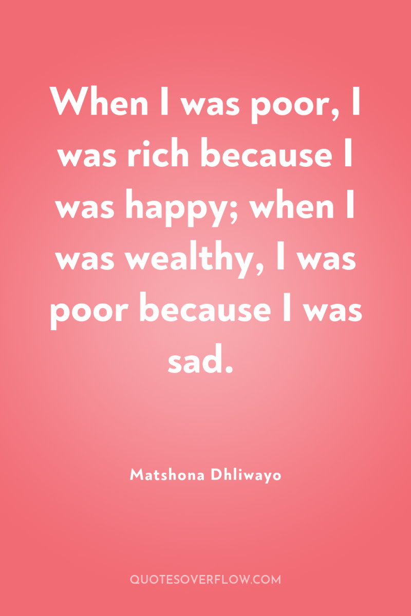 When I was poor, I was rich because I was...