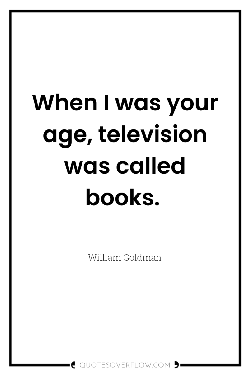 When I was your age, television was called books. 