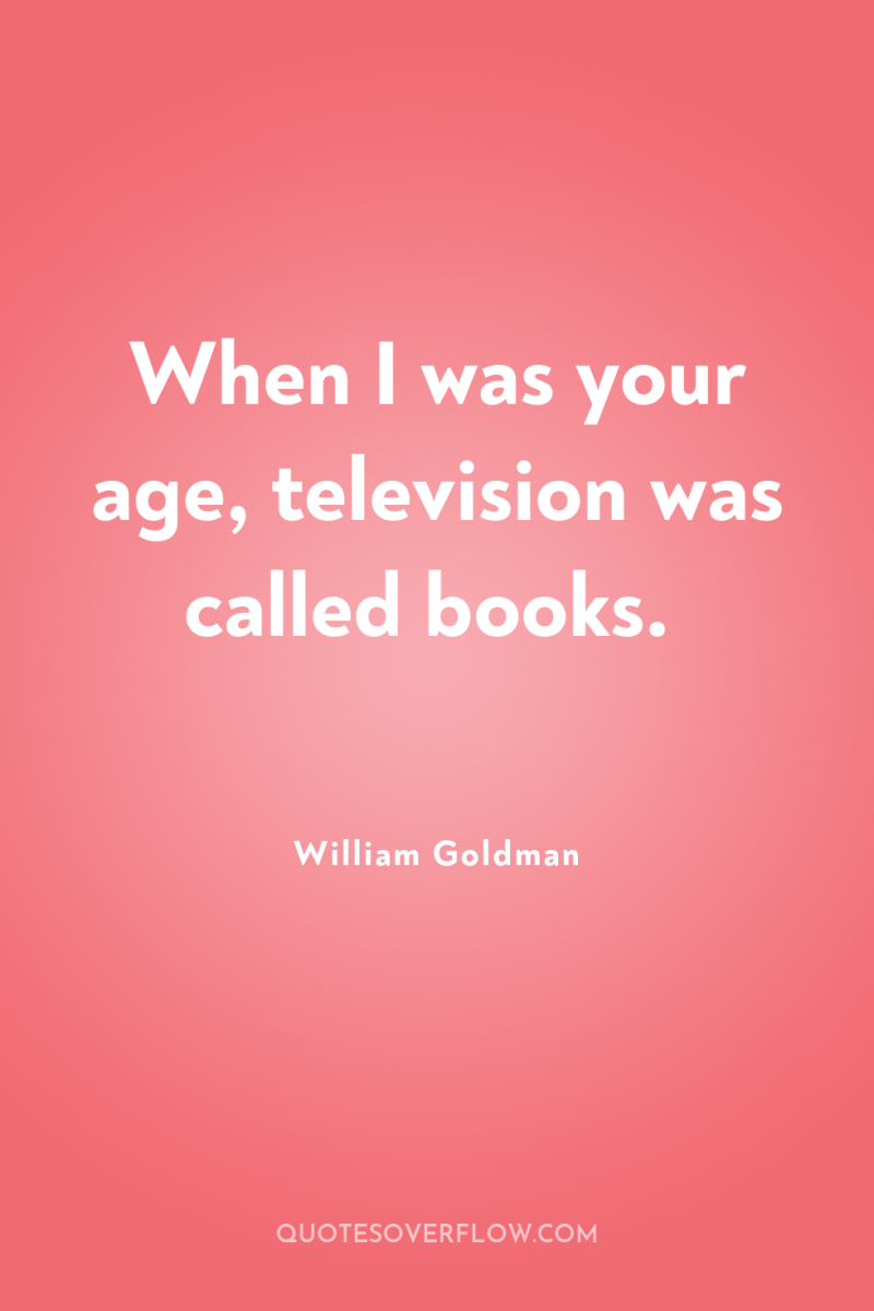 When I was your age, television was called books. 