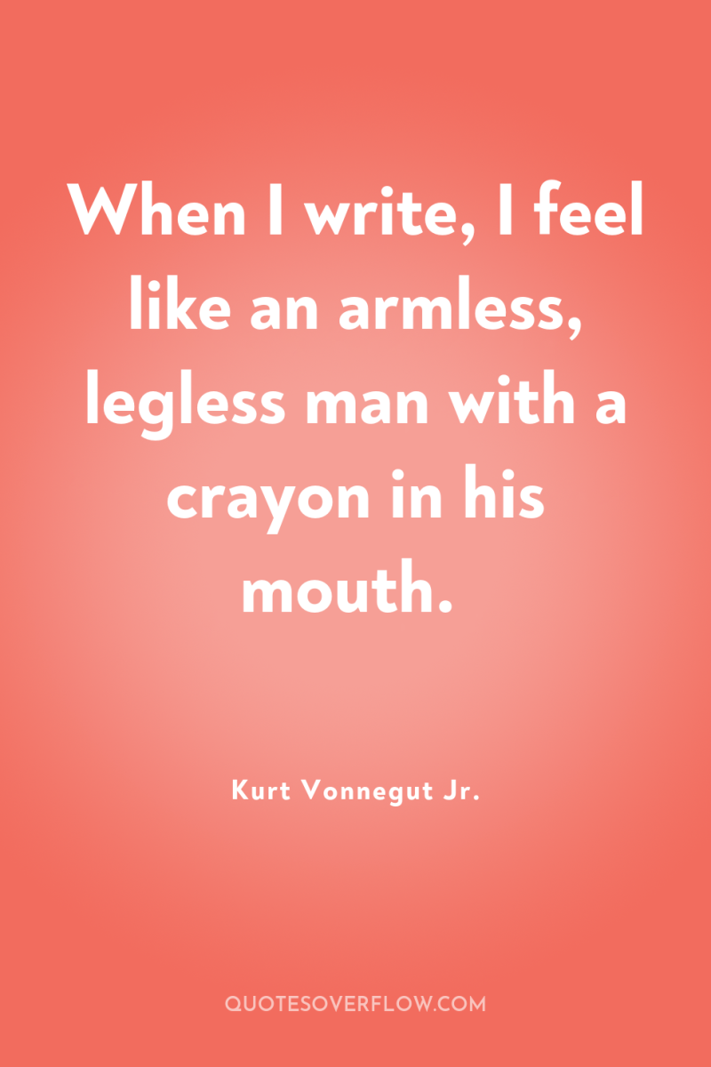 When I write, I feel like an armless, legless man...
