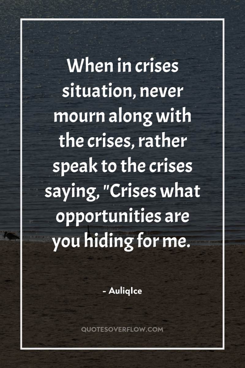 When in crises situation, never mourn along with the crises,...