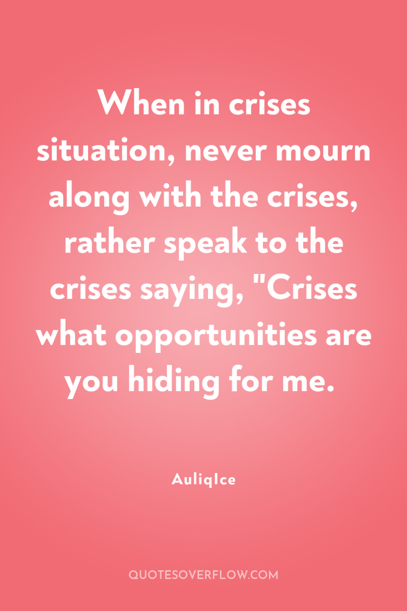 When in crises situation, never mourn along with the crises,...