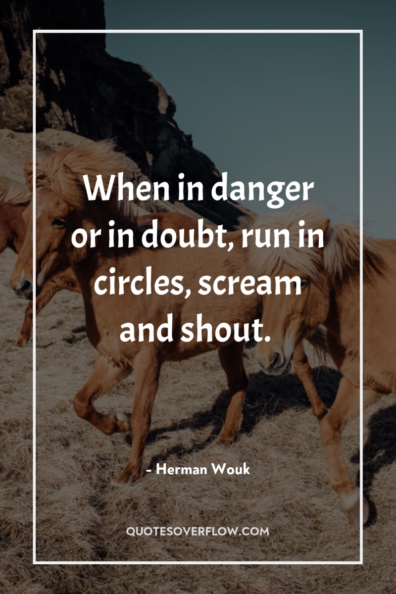 When in danger or in doubt, run in circles, scream...