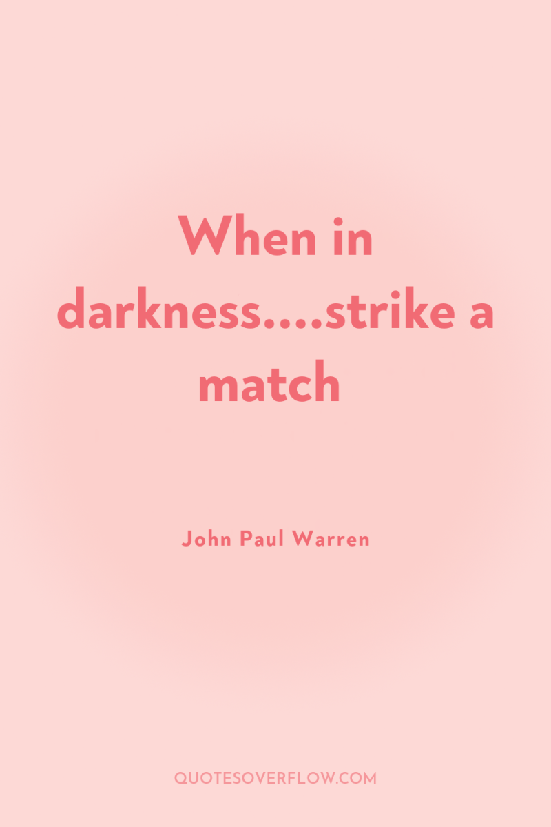 When in darkness....strike a match 