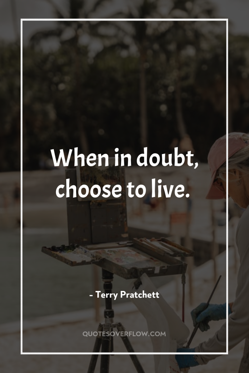 When in doubt, choose to live. 