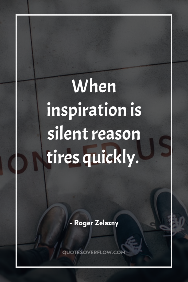 When inspiration is silent reason tires quickly. 