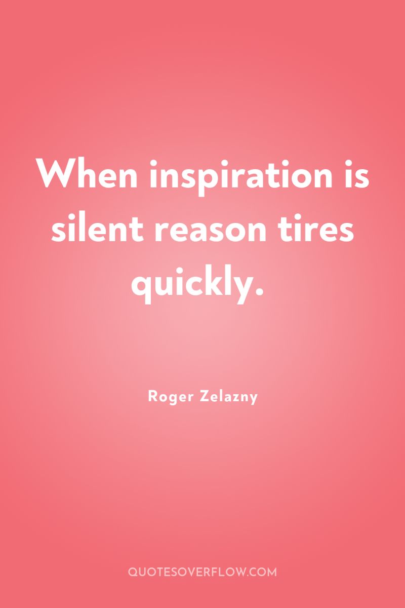 When inspiration is silent reason tires quickly. 