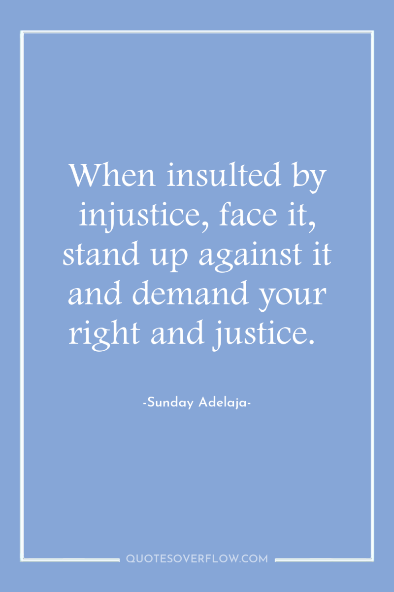When insulted by injustice, face it, stand up against it...