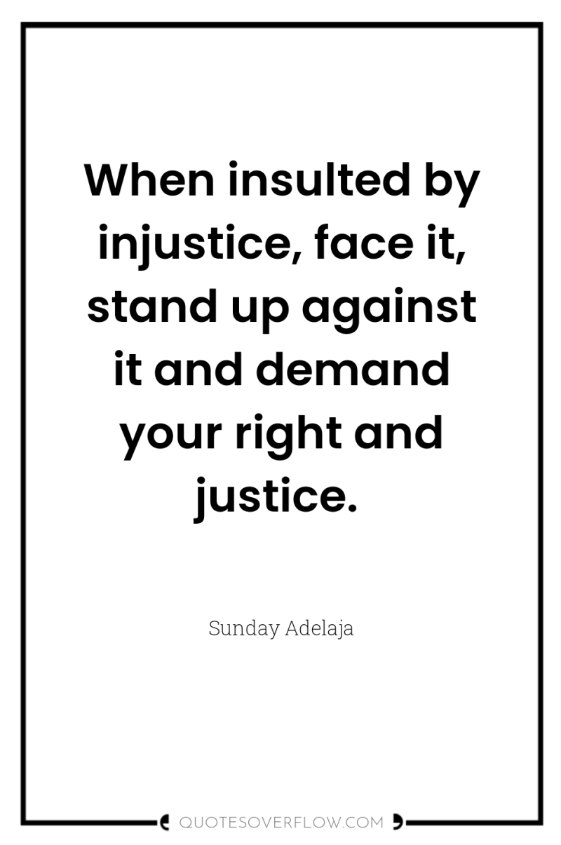 When insulted by injustice, face it, stand up against it...