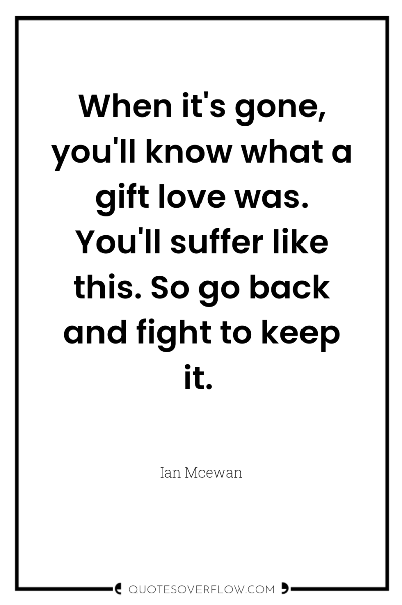 When it's gone, you'll know what a gift love was....