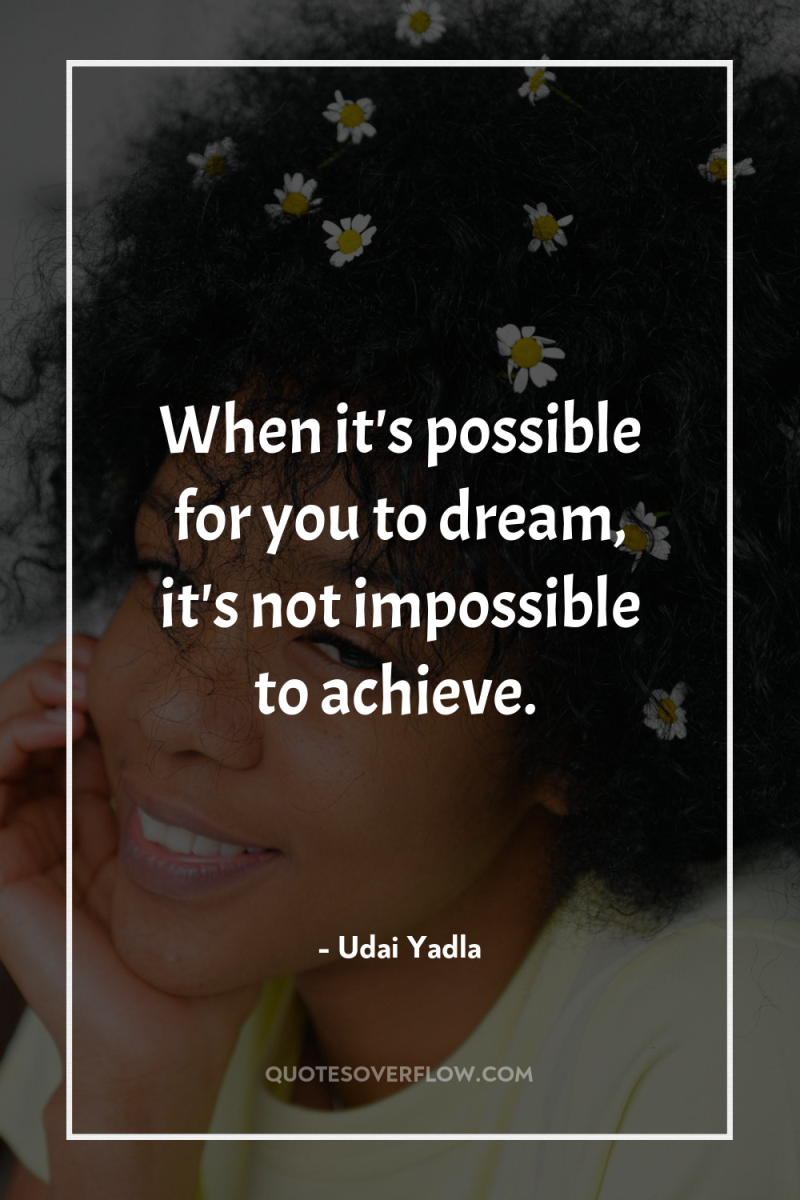When it's possible for you to dream, it's not impossible...