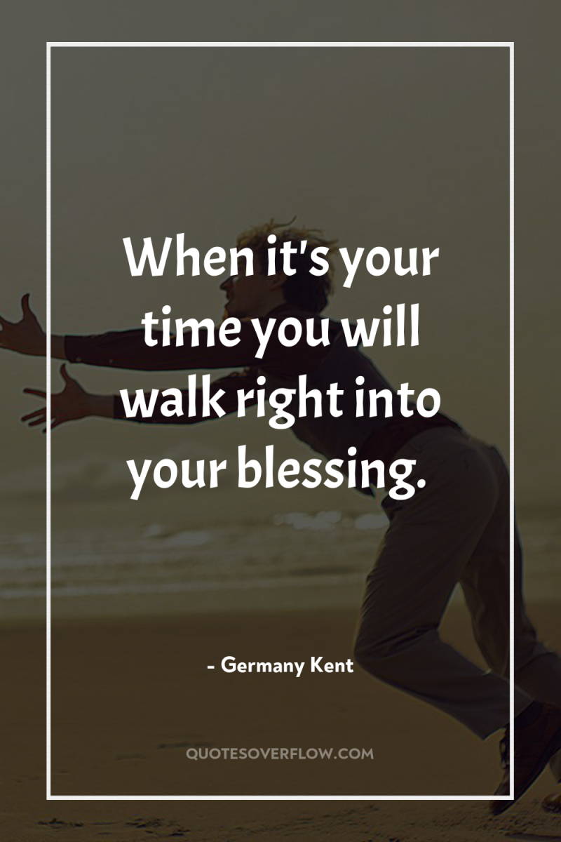 When it's your time you will walk right into your...
