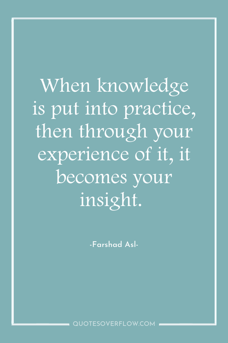 When knowledge is put into practice, then through your experience...