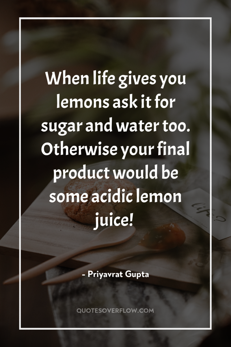 When life gives you lemons ask it for sugar and...