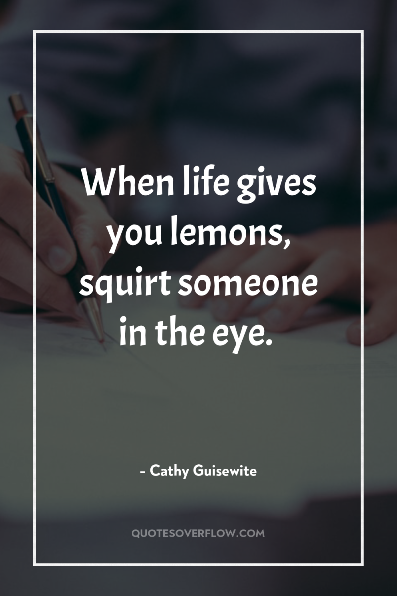 When life gives you lemons, squirt someone in the eye. 
