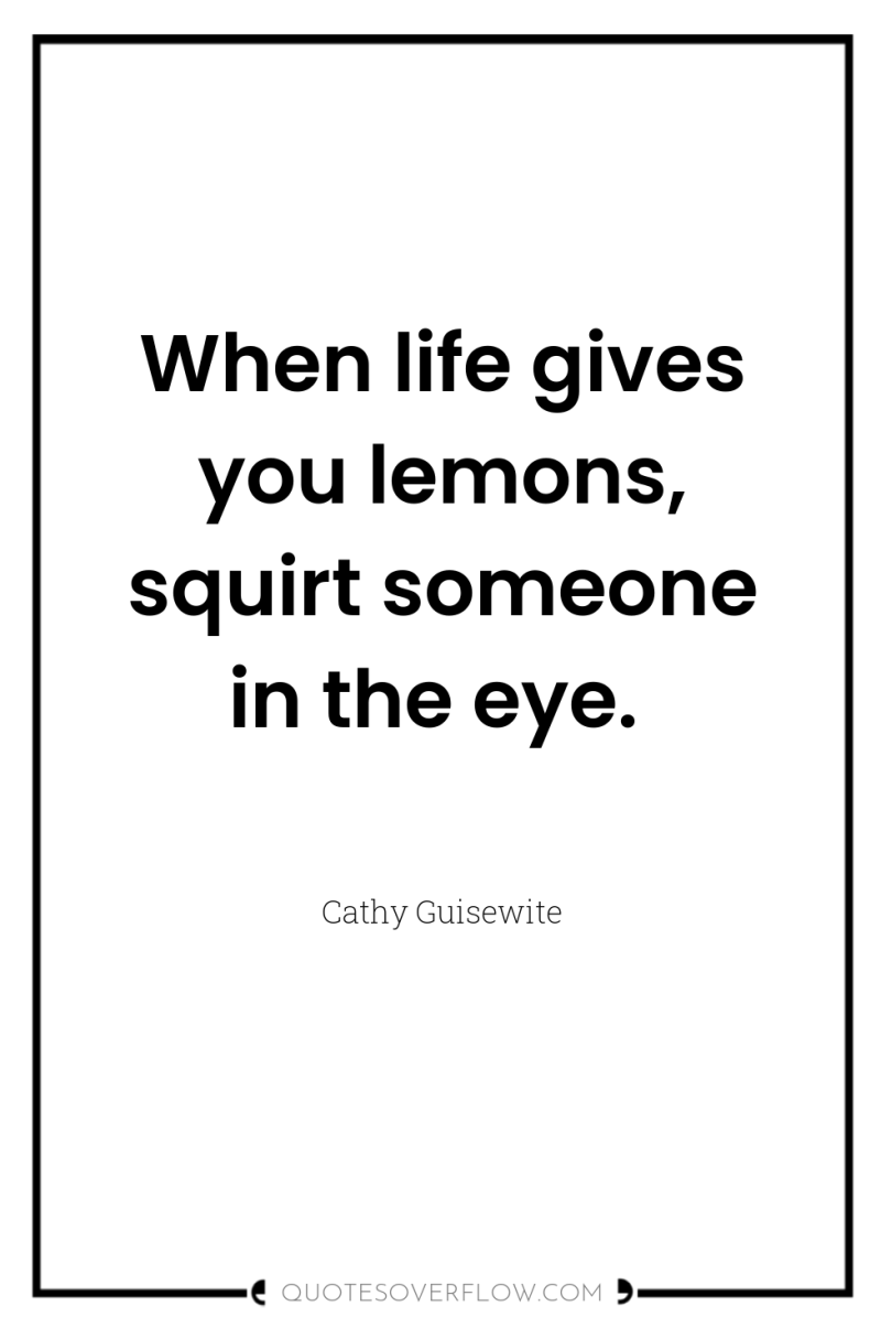 When life gives you lemons, squirt someone in the eye. 