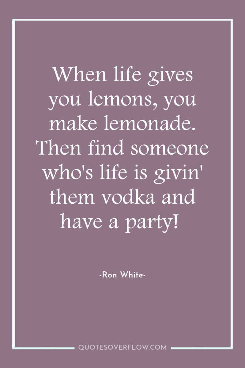 When life gives you lemons, you make lemonade. Then find...