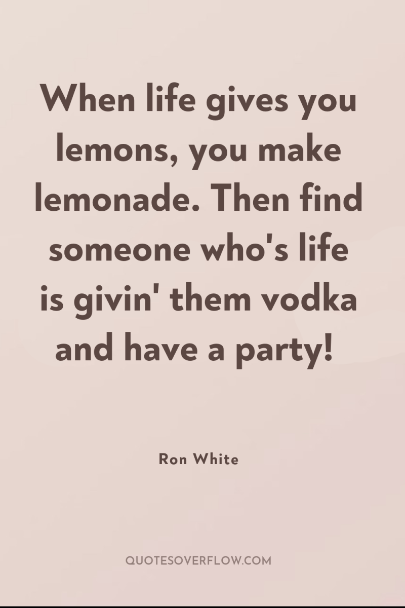 When life gives you lemons, you make lemonade. Then find...