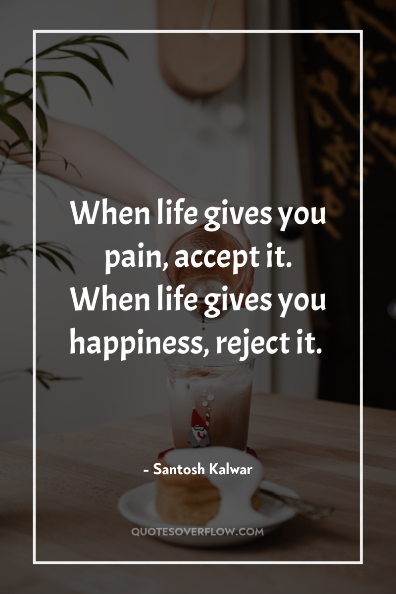 When life gives you pain, accept it. When life gives...