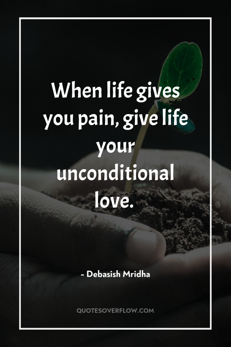 When life gives you pain, give life your unconditional love. 