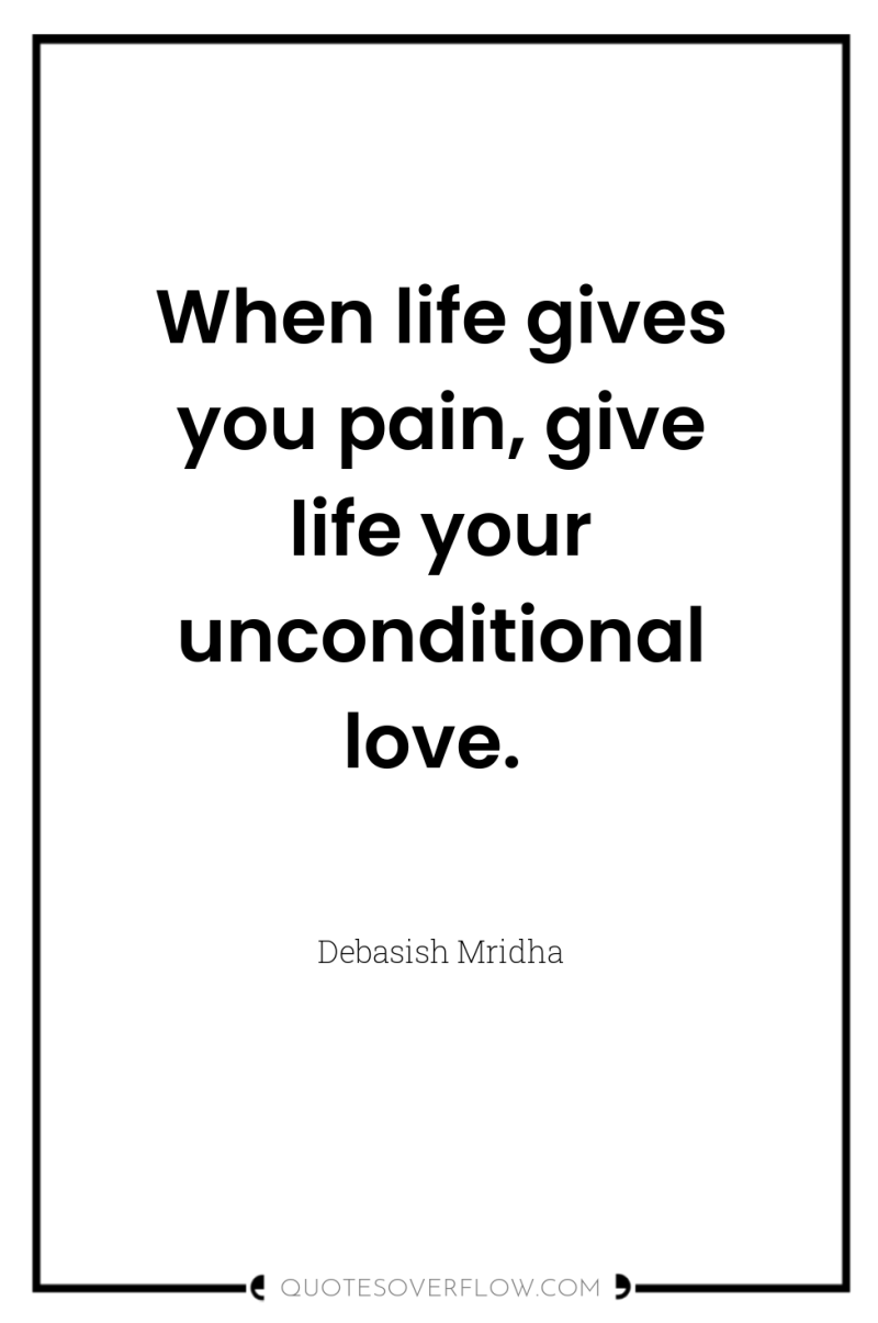When life gives you pain, give life your unconditional love. 