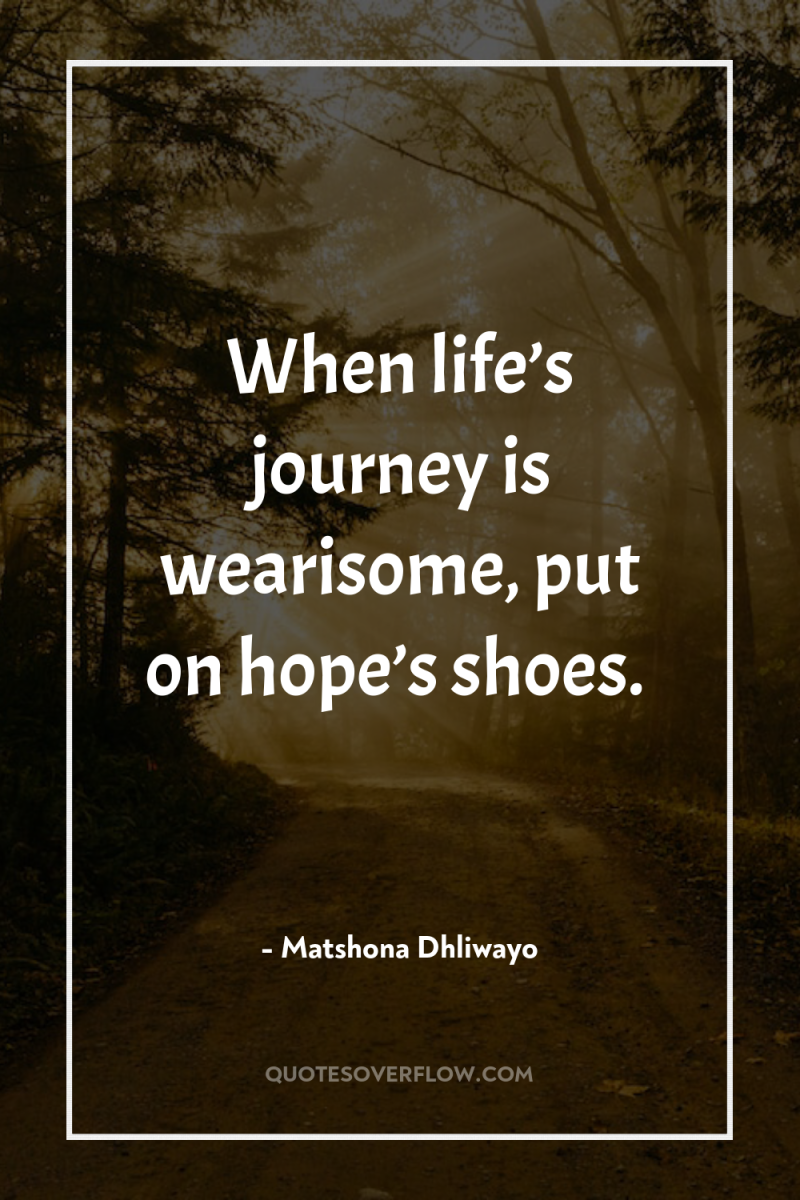When life’s journey is wearisome, put on hope’s shoes. 