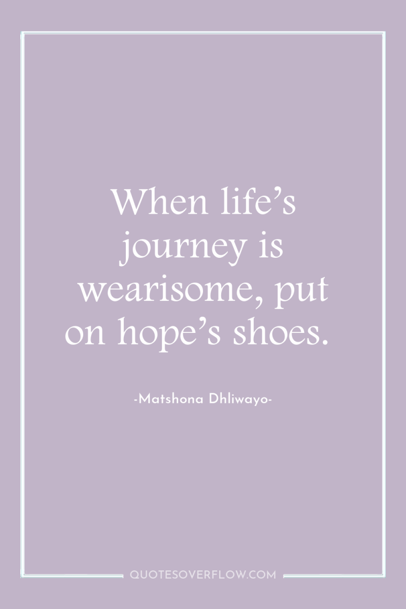 When life’s journey is wearisome, put on hope’s shoes. 