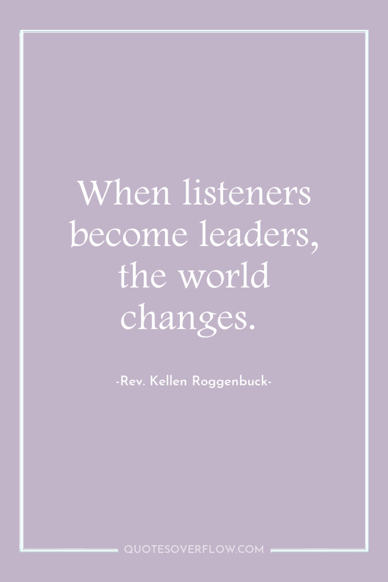 When listeners become leaders, the world changes. 