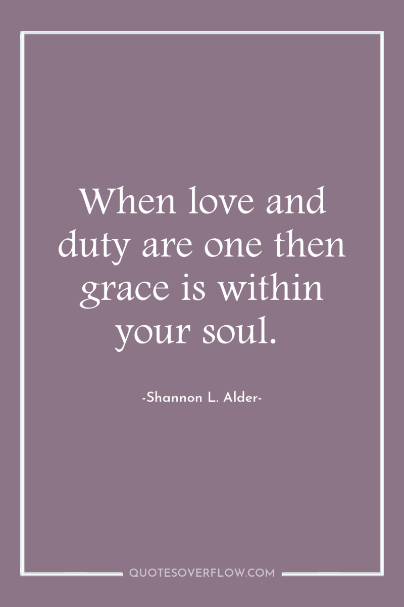 When love and duty are one then grace is within...