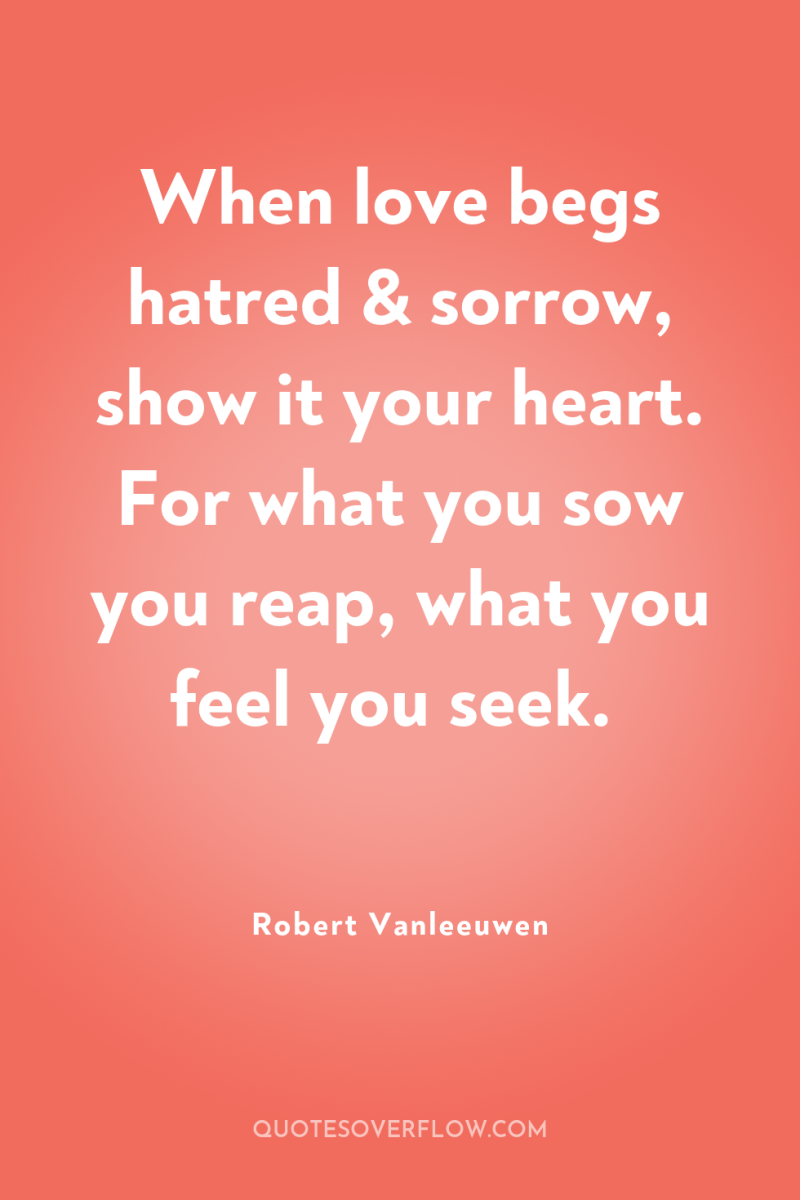When love begs hatred & sorrow, show it your heart....