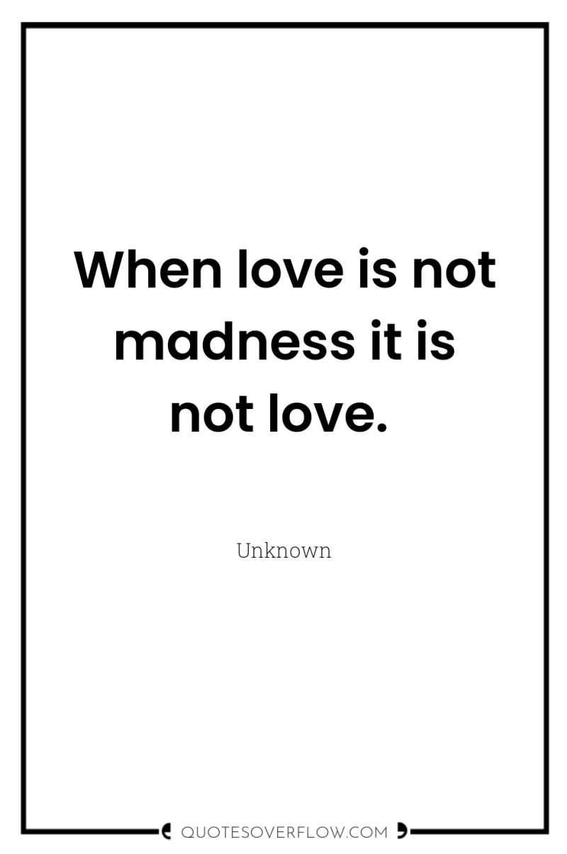 When love is not madness it is not love. 