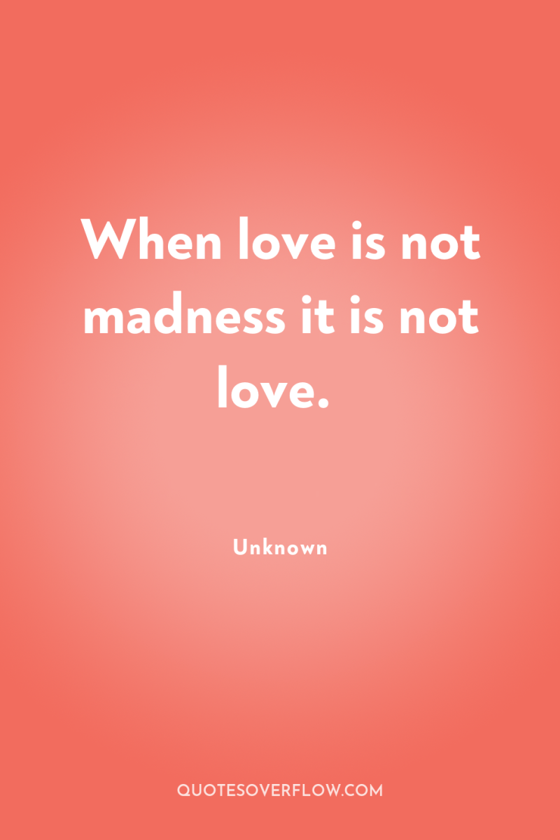 When love is not madness it is not love. 