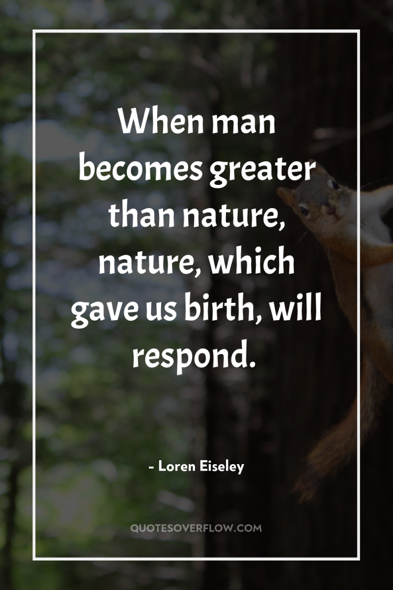 When man becomes greater than nature, nature, which gave us...