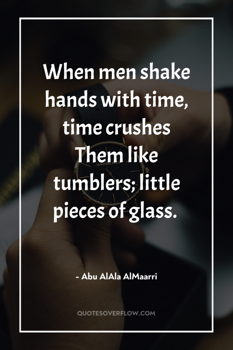 When men shake hands with time, time crushes Them like...