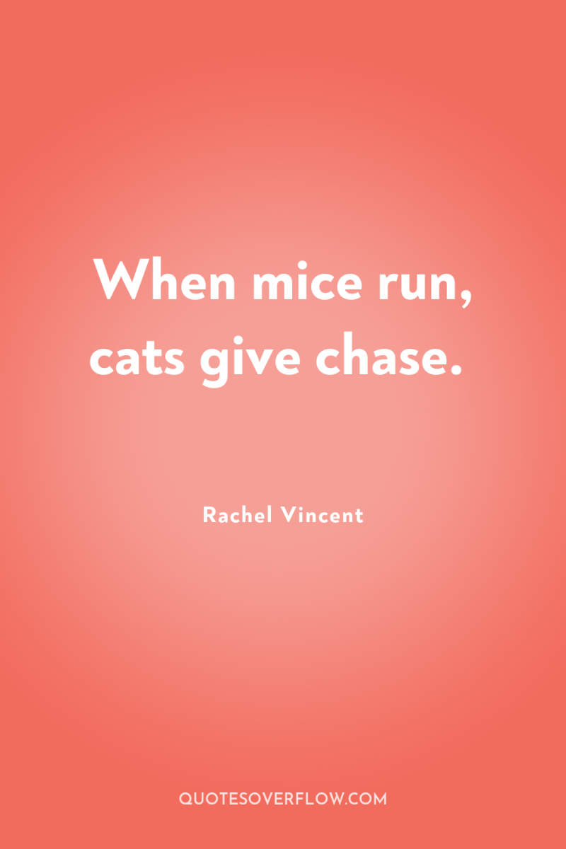 When mice run, cats give chase. 