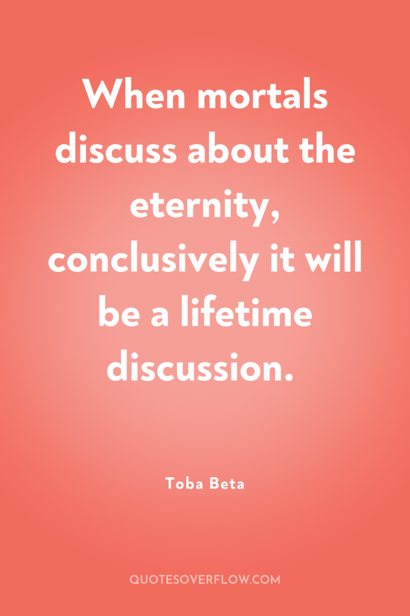 When mortals discuss about the eternity, conclusively it will be...